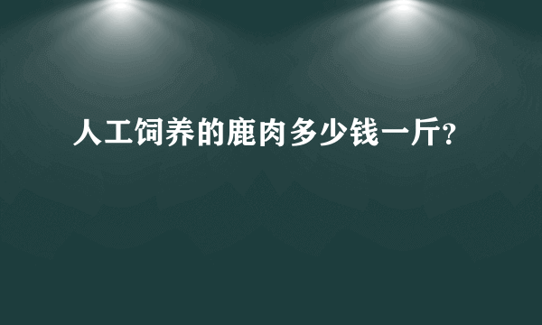 人工饲养的鹿肉多少钱一斤？