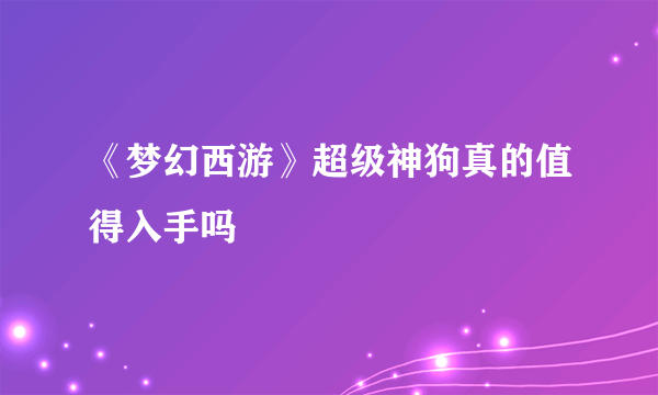 《梦幻西游》超级神狗真的值得入手吗