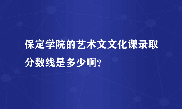 保定学院的艺术文文化课录取分数线是多少啊？