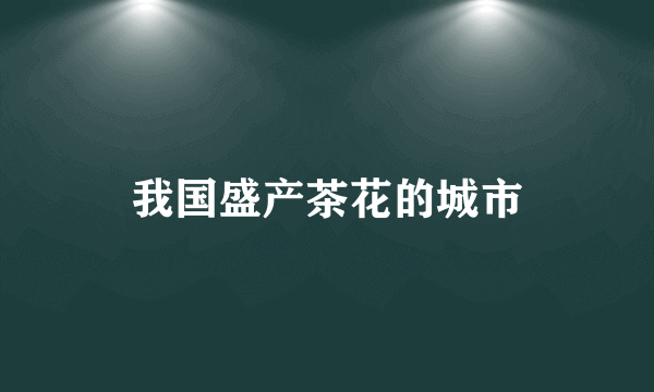 我国盛产茶花的城市