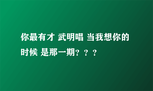 你最有才 武明唱 当我想你的时候 是那一期？？？