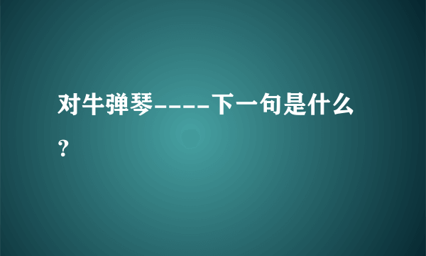 对牛弹琴----下一句是什么？