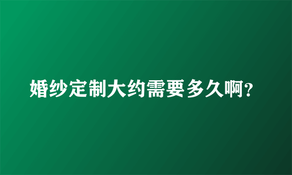 婚纱定制大约需要多久啊？