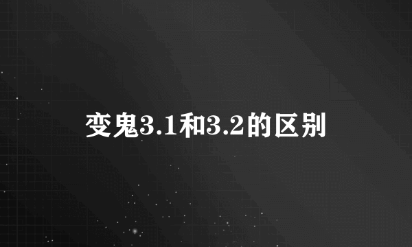 变鬼3.1和3.2的区别