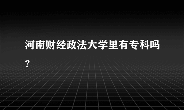 河南财经政法大学里有专科吗？