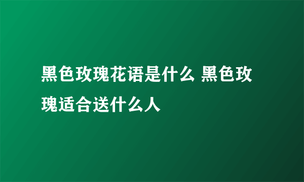 黑色玫瑰花语是什么 黑色玫瑰适合送什么人