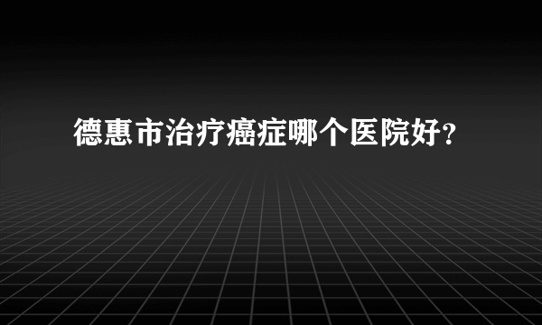 德惠市治疗癌症哪个医院好？