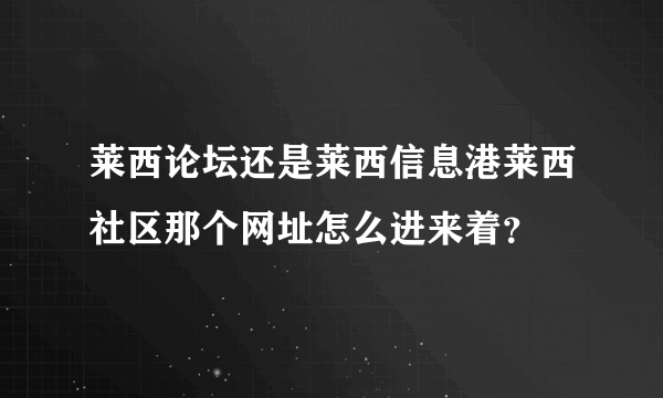 莱西论坛还是莱西信息港莱西社区那个网址怎么进来着？