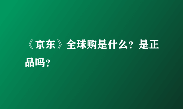 《京东》全球购是什么？是正品吗？