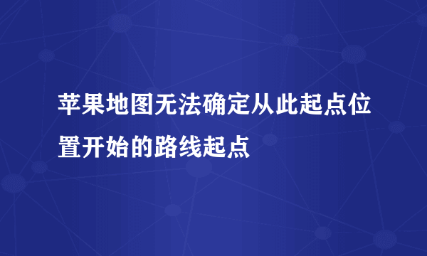 苹果地图无法确定从此起点位置开始的路线起点