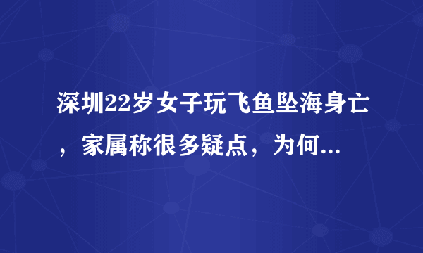 深圳22岁女子玩飞鱼坠海身亡，家属称很多疑点，为何网红项目事故频发？