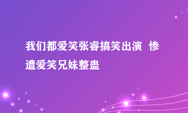 我们都爱笑张睿搞笑出演  惨遭爱笑兄妹整蛊