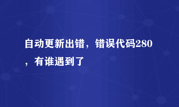 自动更新出错，错误代码280，有谁遇到了