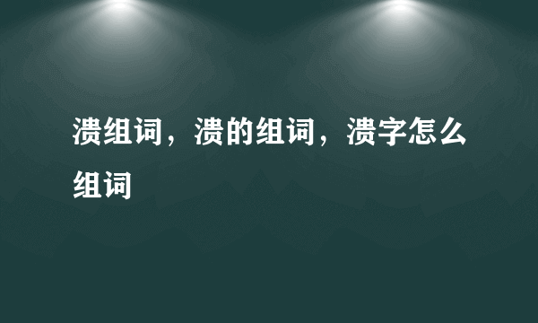 溃组词，溃的组词，溃字怎么组词