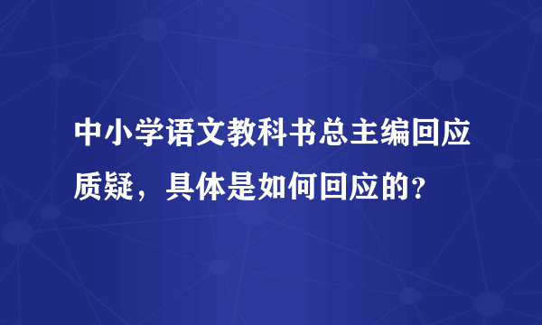 中小学语文教科书总主编回应质疑，具体是如何回应的？