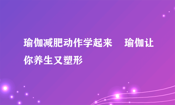 瑜伽减肥动作学起来    瑜伽让你养生又塑形