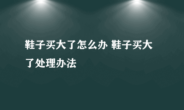 鞋子买大了怎么办 鞋子买大了处理办法