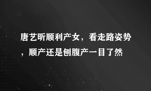 唐艺昕顺利产女，看走路姿势，顺产还是刨腹产一目了然