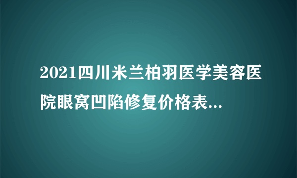 2021四川米兰柏羽医学美容医院眼窝凹陷修复价格表(价目表)怎么样?