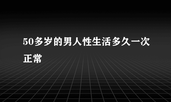 50多岁的男人性生活多久一次正常