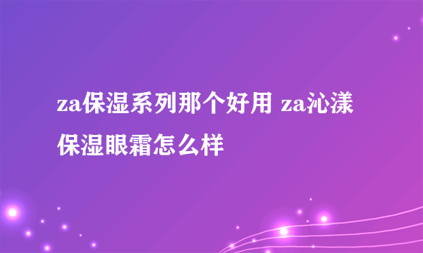 za保湿系列那个好用 za沁漾保湿眼霜怎么样