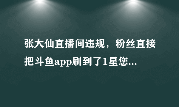 张大仙直播间违规，粉丝直接把斗鱼app刷到了1星您怎么看？