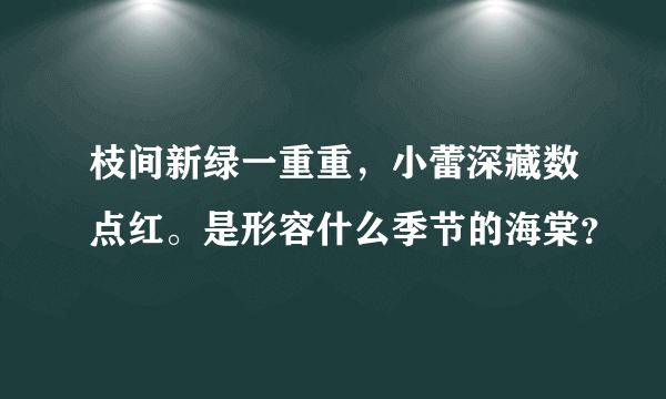 枝间新绿一重重，小蕾深藏数点红。是形容什么季节的海棠？