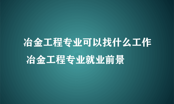 冶金工程专业可以找什么工作 冶金工程专业就业前景