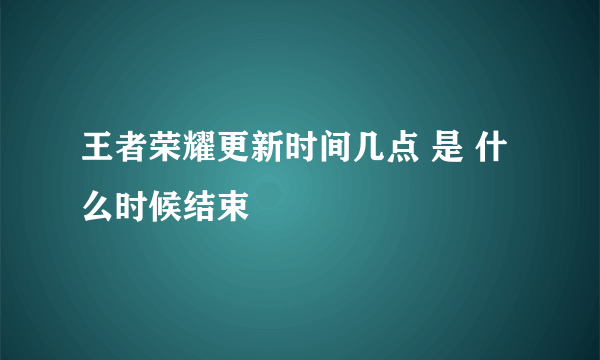 王者荣耀更新时间几点 是 什么时候结束