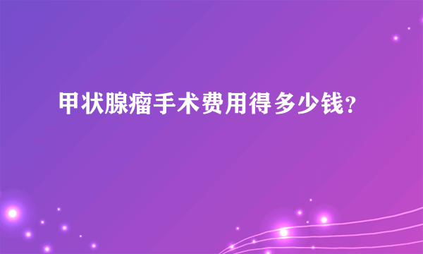 甲状腺瘤手术费用得多少钱？