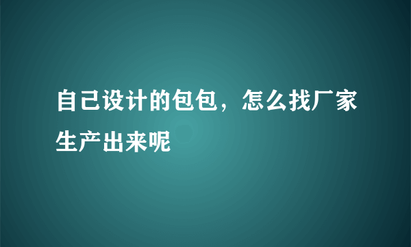 自己设计的包包，怎么找厂家生产出来呢