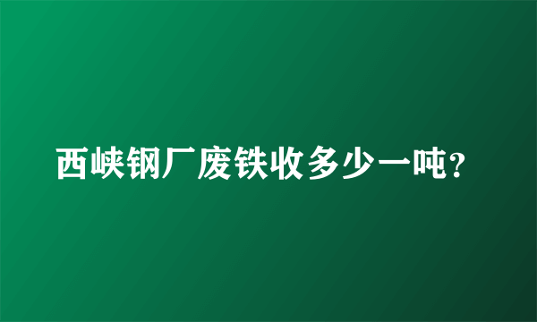 西峡钢厂废铁收多少一吨？