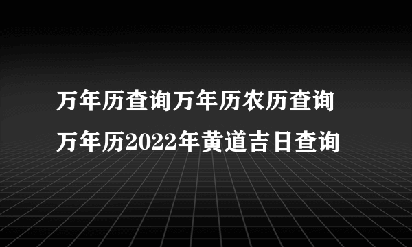 万年历查询万年历农历查询 万年历2022年黄道吉日查询