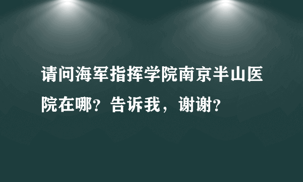 请问海军指挥学院南京半山医院在哪？告诉我，谢谢？