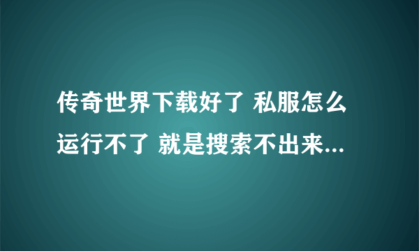 传奇世界下载好了 私服怎么运行不了 就是搜索不出来 客户端装了好几次了 应该不是客户端的问题