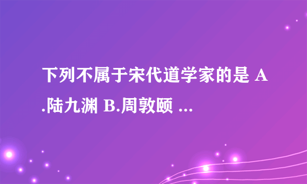 下列不属于宋代道学家的是 A.陆九渊 B.周敦颐 C.朱文公 D.王守仁