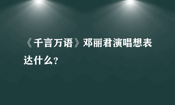 《千言万语》邓丽君演唱想表达什么？