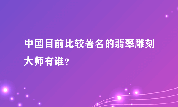 中国目前比较著名的翡翠雕刻大师有谁？