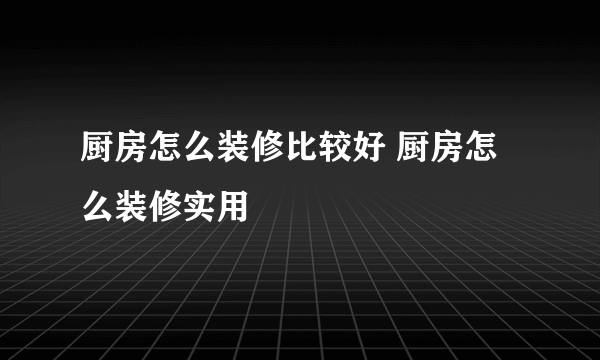 厨房怎么装修比较好 厨房怎么装修实用