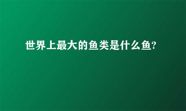 世界上最大的鱼类是什么鱼?