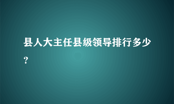 县人大主任县级领导排行多少？