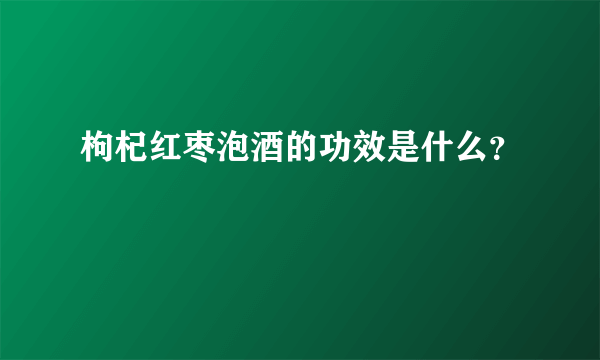 枸杞红枣泡酒的功效是什么？