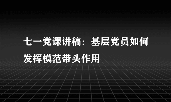 七一党课讲稿：基层党员如何发挥模范带头作用