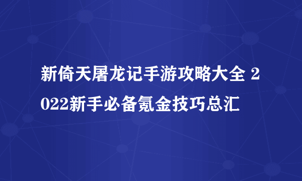 新倚天屠龙记手游攻略大全 2022新手必备氪金技巧总汇