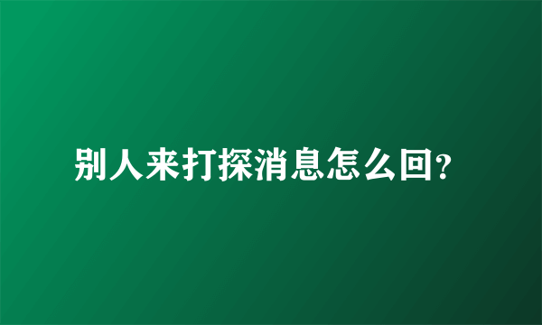 别人来打探消息怎么回？