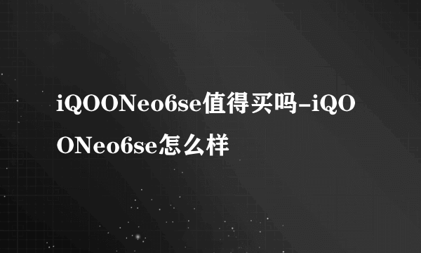 iQOONeo6se值得买吗-iQOONeo6se怎么样