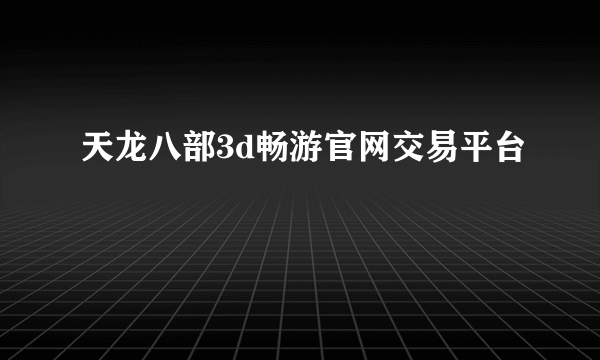 天龙八部3d畅游官网交易平台