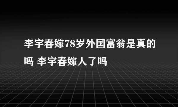 李宇春嫁78岁外国富翁是真的吗 李宇春嫁人了吗