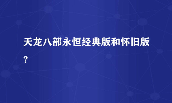 天龙八部永恒经典版和怀旧版？