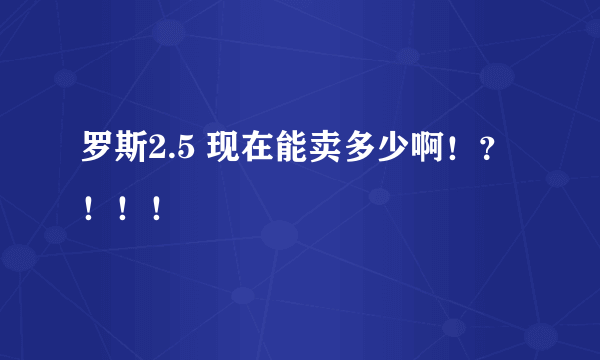 罗斯2.5 现在能卖多少啊！？！！！